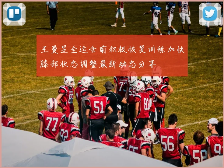 王曼昱全运会前积极恢复训练加快膝部状态调整最新动态分享